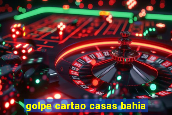 golpe cartao casas bahia